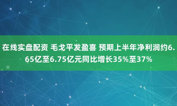 在线实盘配资 毛戈平发盈喜 预期上半年净利润约6.65亿至6.75亿元同比增长35%至37%