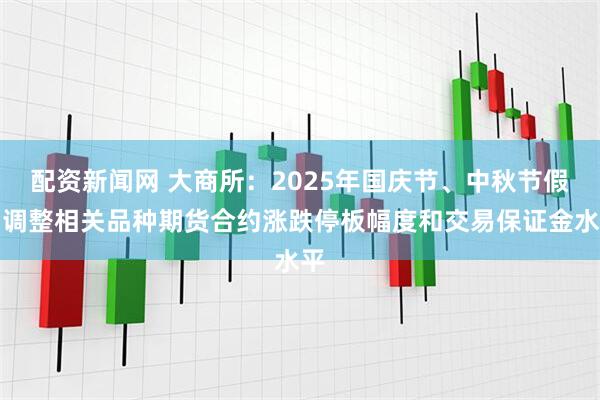 配资新闻网 大商所:2025年国庆节、中秋节假期调整相关品种期货合约涨跌停板幅度和交易保证金水平