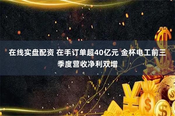 在线实盘配资 在手订单超40亿元 金杯电工前三季度营收净利双增