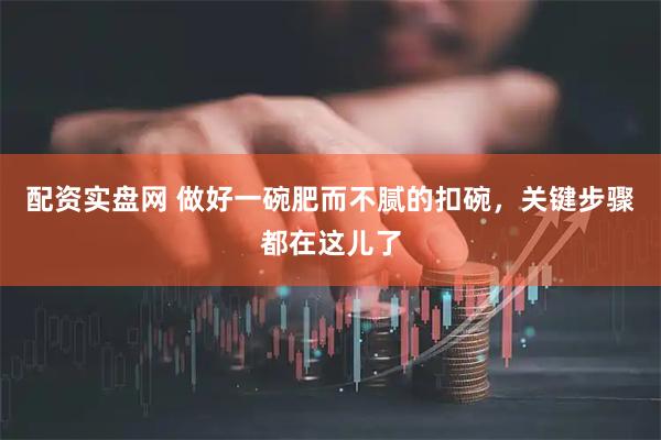 配资实盘网 做好一碗肥而不腻的扣碗，关键步骤都在这儿了