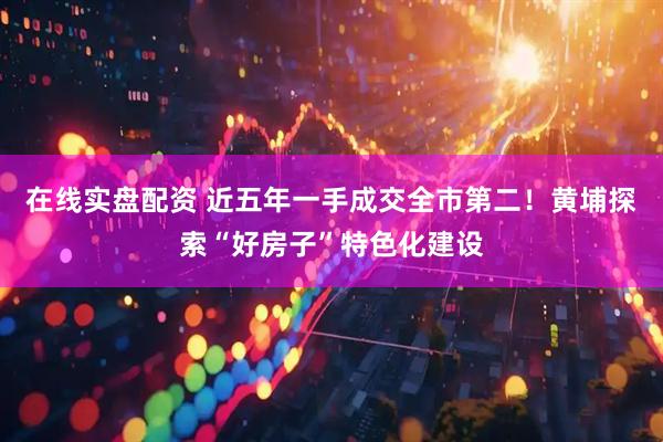 在线实盘配资 近五年一手成交全市第二！黄埔探索“好房子”特色化建设