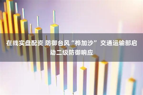 在线实盘配资 防御台风“桦加沙” 交通运输部启动二级防御响应