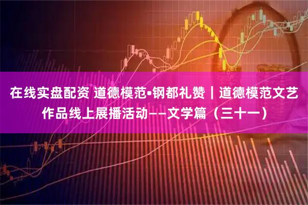 在线实盘配资 道德模范•钢都礼赞｜道德模范文艺作品线上展播活动——文学篇（三十一）