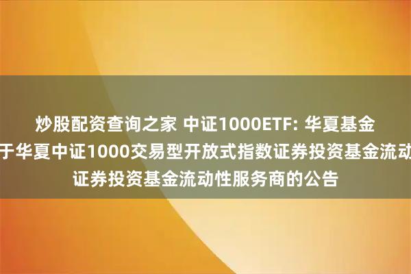 炒股配资查询之家 中证1000ETF: 华夏基金管理有限公司关于华夏中证1000交易型开放式指数证券投资基金流动性服务商的公告