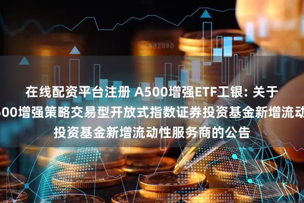 在线配资平台注册 A500增强ETF工银: 关于工银瑞信中证A500增强策略交易型开放式指数证券投资基金新增流动性服务商的公告