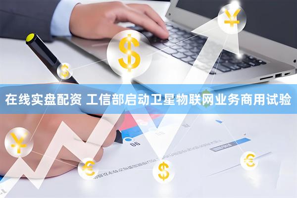 在线实盘配资 工信部启动卫星物联网业务商用试验