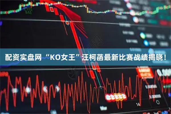配资实盘网 “KO女王”汪柯菡最新比赛战绩揭晓！