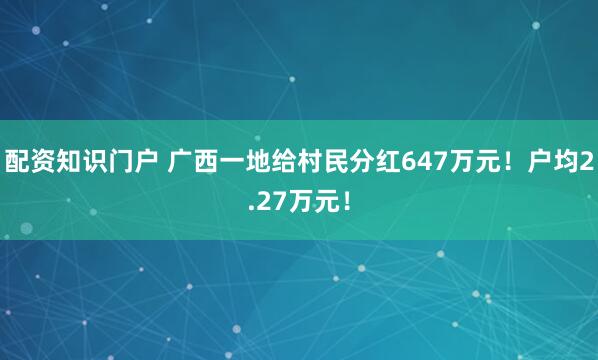 配资知识门户 广西一地给村民分红647万元！户均2.27万元！