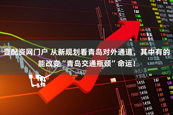 壹配资网门户 从新规划看青岛对外通道，其中有的能改变“青岛交通瓶颈”命运！