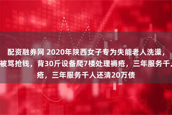 配资融券网 2020年陕西女子专为失能老人洗澡，一次收400块被骂抢钱，背30斤设备爬7楼处理褥疮，三年服务千人还清20万债