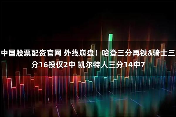 中国股票配资官网 外线崩盘！哈登三分再铁&骑士三分16投仅2中 凯尔特人三分14中7