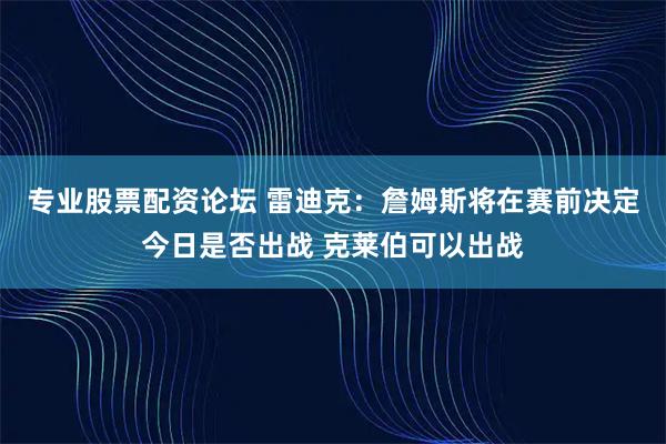 专业股票配资论坛 雷迪克：詹姆斯将在赛前决定今日是否出战 克莱伯可以出战