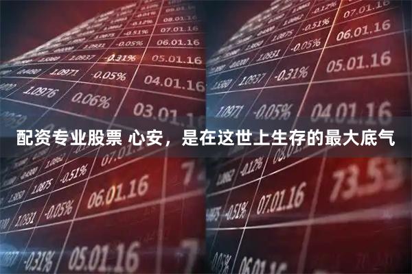 配资专业股票 心安，是在这世上生存的最大底气