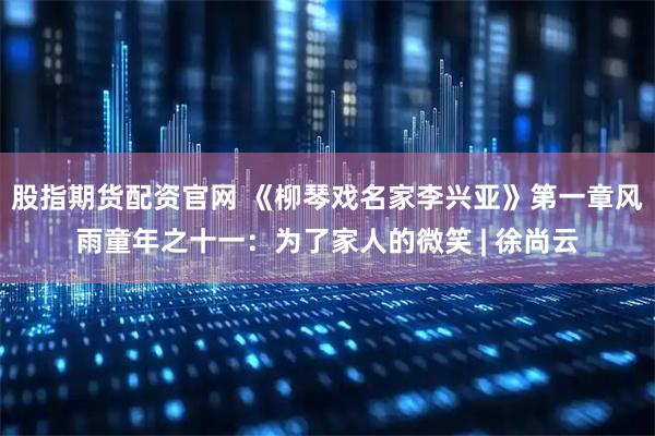 股指期货配资官网 《柳琴戏名家李兴亚》第一章风雨童年之十一：为了家人的微笑 | 徐尚云