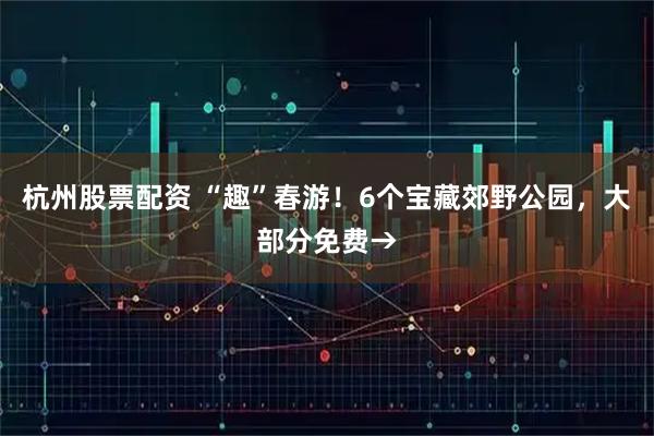 杭州股票配资 “趣”春游！6个宝藏郊野公园，大部分免费→