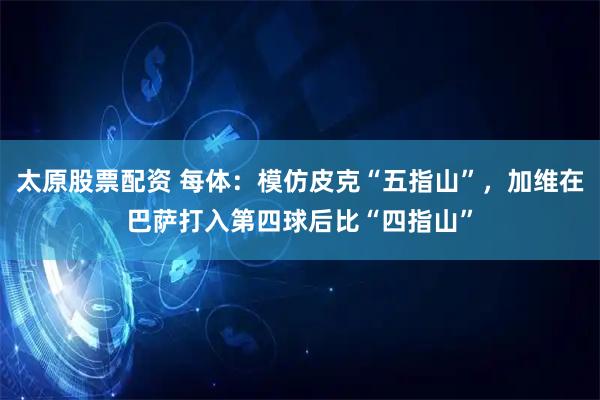 太原股票配资 每体:模仿皮克“五指山”,加维在巴萨打入第四球后比“四指山”