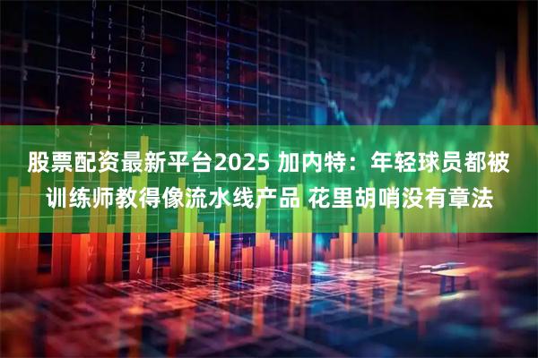 股票配资最新平台2025 加内特：年轻球员都被训练师教得像流水线产品 花里胡哨没有章法
