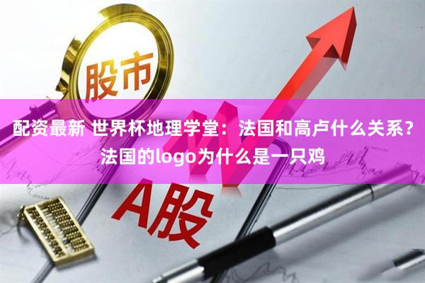 配资最新 世界杯地理学堂：法国和高卢什么关系？法国的logo为什么是一只鸡