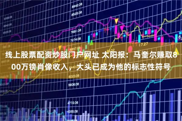 线上股票配资炒股门户网址 太阳报：马奎尔赚取800万镑肖像收入，大头已成为他的标志性符号