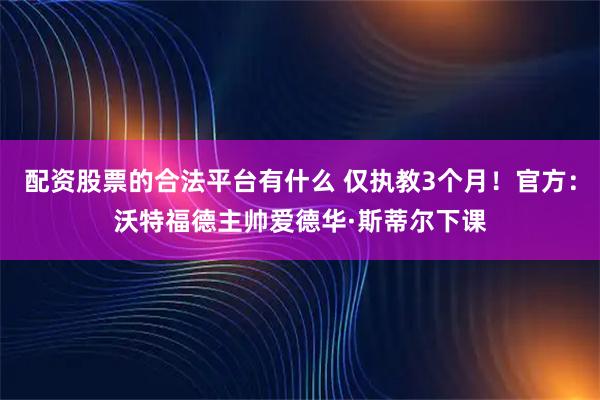 配资股票的合法平台有什么 仅执教3个月！官方：沃特福德主帅爱德华·斯蒂尔下课