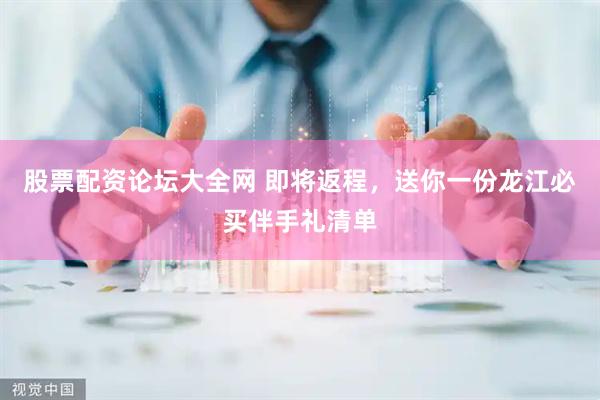 股票配资论坛大全网 即将返程，送你一份龙江必买伴手礼清单