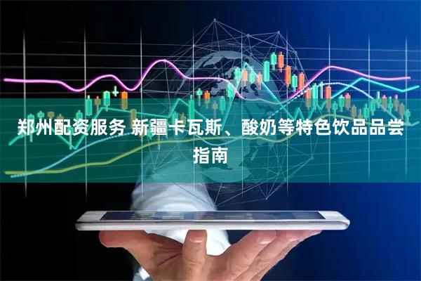 郑州配资服务 新疆卡瓦斯、酸奶等特色饮品品尝指南