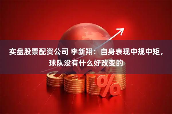 实盘股票配资公司 李新翔：自身表现中规中矩，球队没有什么好改变的