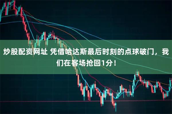炒股配资网址 凭借哈达斯最后时刻的点球破门，我们在客场抢回1分！