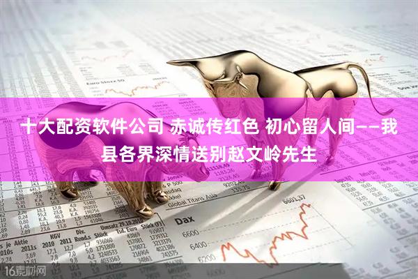 十大配资软件公司 赤诚传红色 初心留人间——我县各界深情送别赵文岭先生