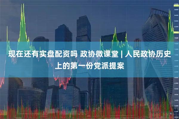 现在还有实盘配资吗 政协微课堂 | 人民政协历史上的第一份党派提案