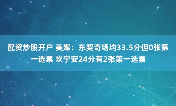 配资炒股开户 美媒：东契奇场均33.5分但0张第一选票 坎宁安24分有2张第一选票