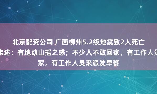 北京配资公司 广西柳州5.2级地震致2人死亡，当地居民亲述：有地动山摇之感；不少人不敢回家，有工作人员来派发早餐