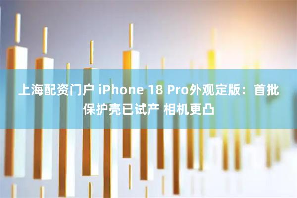 上海配资门户 iPhone 18 Pro外观定版：首批保护壳已试产 相机更凸