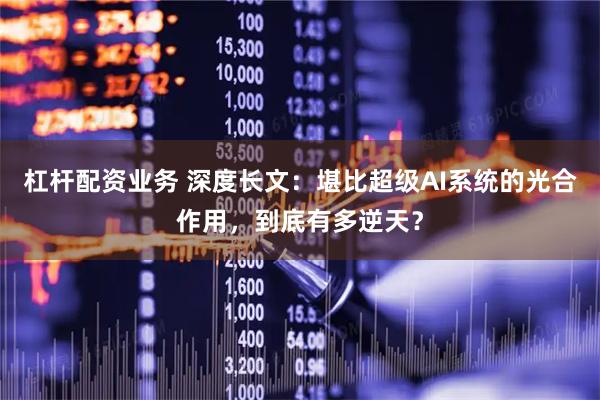杠杆配资业务 深度长文：堪比超级AI系统的光合作用，到底有多逆天？