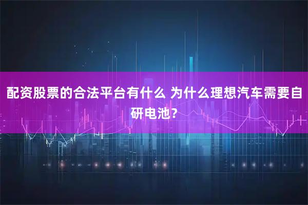 配资股票的合法平台有什么 为什么理想汽车需要自研电池？