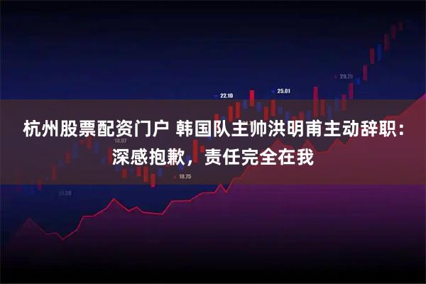 杭州股票配资门户 韩国队主帅洪明甫主动辞职：深感抱歉，责任完全在我