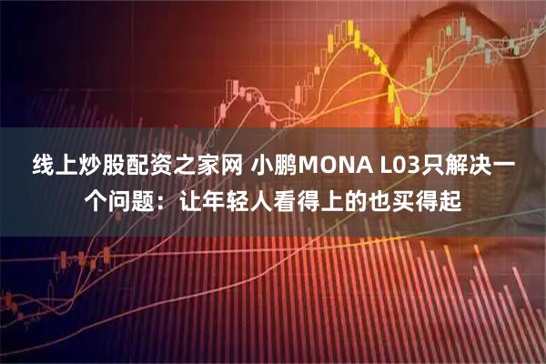 线上炒股配资之家网 小鹏MONA L03只解决一个问题：让年轻人看得上的也买得起