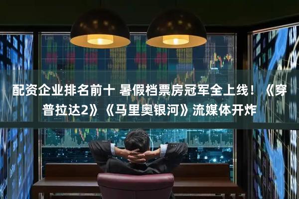 配资企业排名前十 暑假档票房冠军全上线！《穿普拉达2》《马里奥银河》流媒体开炸