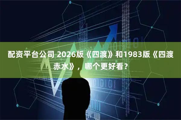 配资平台公司 2026版《四渡》和1983版《四渡赤水》，哪个更好看？