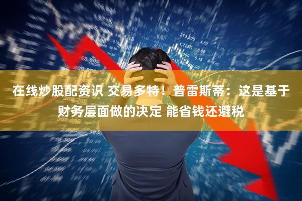 在线炒股配资识 交易多特!普雷斯蒂:这是基于财务层面做的决定 能省钱还避税