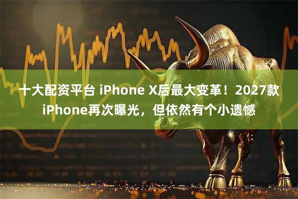 十大配资平台 iPhone X后最大变革！2027款iPhone再次曝光，但依然有个小遗憾