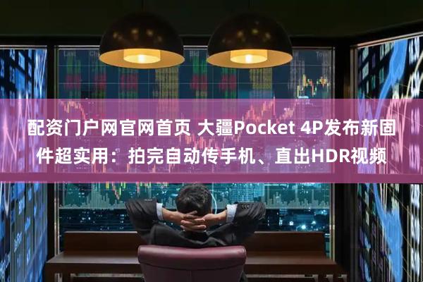 配资门户网官网首页 大疆Pocket 4P发布新固件超实用：拍完自动传手机、直出HDR视频
