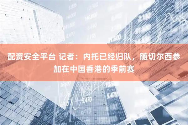 配资安全平台 记者：内托已经归队，随切尔西参加在中国香港的季前赛