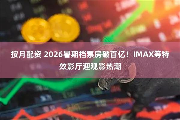 按月配资 2026暑期档票房破百亿！IMAX等特效影厅迎观影热潮