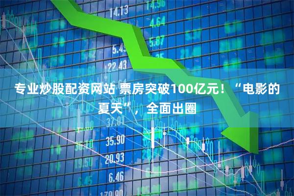 专业炒股配资网站 票房突破100亿元！“电影的夏天”，全面出圈