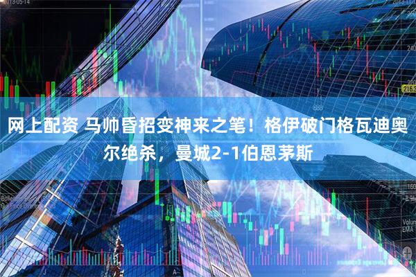 网上配资 马帅昏招变神来之笔！格伊破门格瓦迪奥尔绝杀，曼城2-1伯恩茅斯