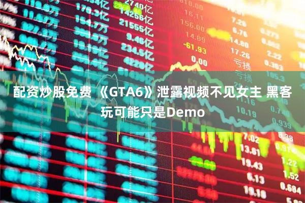 配资炒股免费 《GTA6》泄露视频不见女主 黑客玩可能只是Demo