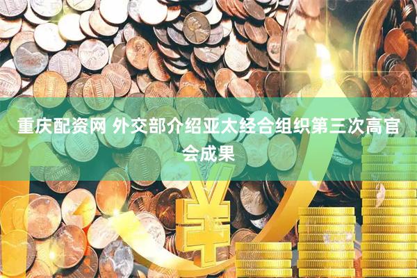 重庆配资网 外交部介绍亚太经合组织第三次高官会成果