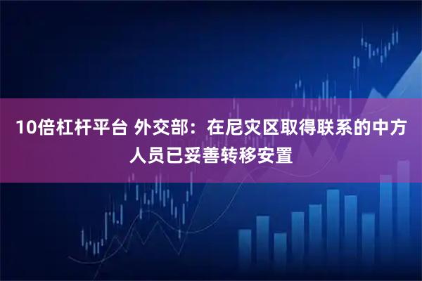 10倍杠杆平台 外交部：在尼灾区取得联系的中方人员已妥善转移安置