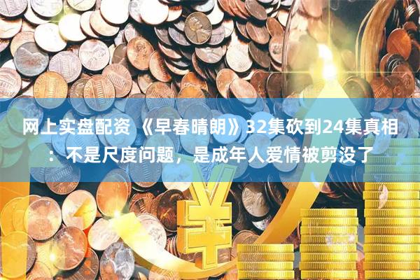 网上实盘配资 《早春晴朗》32集砍到24集真相：不是尺度问题，是成年人爱情被剪没了